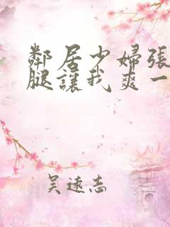 邻居少妇张开双腿让我爽一夜