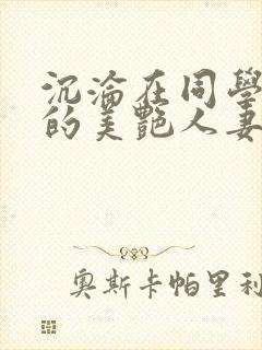 沉沦在同学胯下的美艳人妻