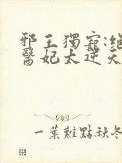 邪王独宠:绝色医妃太逆天下载