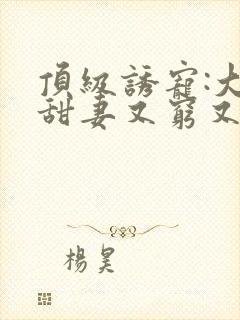 顶级诱宠:大叔甜妻又穷又野