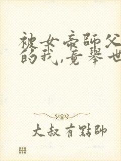 被女帝师父嫌弃的我,竟举世无敌短剧