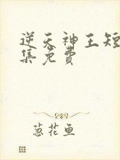 逆天神王短剧全集免费