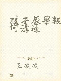 孩子厌学叛逆如何沟通