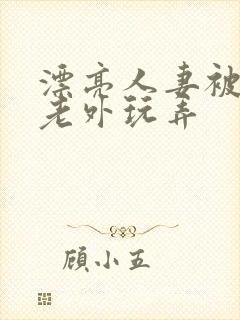 漂亮人妻被黑人老外玩弄