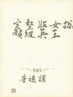 完整版女总裁的超级兵王