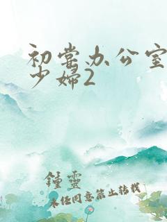 初尝办公室人妻少妇2