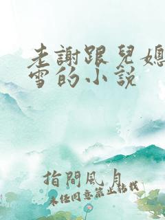 老谢跟儿媳妇韩雪的小说