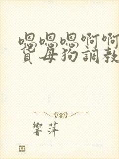 嗯嗯嗯啊啊啊骚货母狗调教