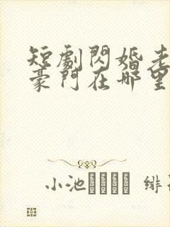 短剧闪婚老公是豪门在哪里看