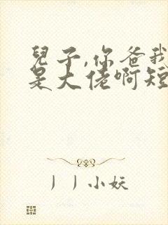 儿子,你爸我真是大佬啊短剧免费观看