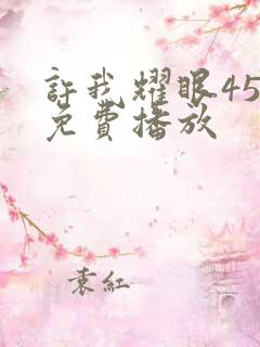 许我耀眼45集免费播放