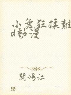 小舞狂揉难受3d动漫