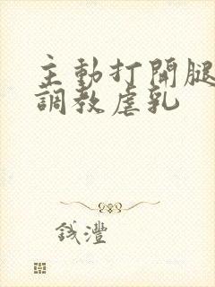 主动打开腿惩罚调教虐乳