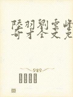 陆羽刘云峰官场奇才全文免费阅读梁龙