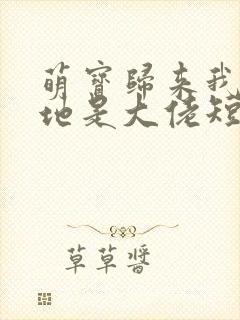 萌宝归来我的爹地是大佬短剧主角