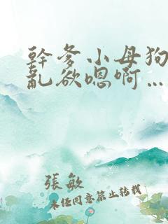 干爹小母狗啪屁乱欲嗯啊…