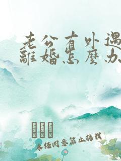 老公有外遇逼我离婚怎么办