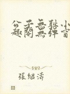 公子无耻小说笔趣阁无弹窗全文阅读