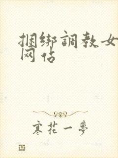 捆绑调教女亚洲网站