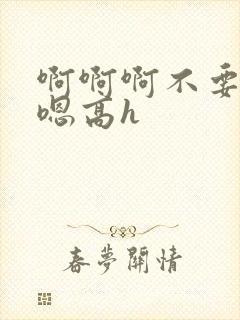 啊啊啊不要嗯嗯嗯高h