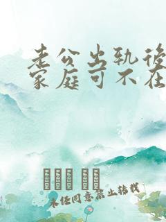 老公出轨后回归家庭可不在像以前了