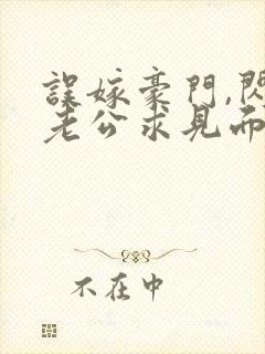 误嫁豪门,闪婚老公求见面新章节