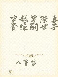 穿越星际妻荣夫贵绝嗣世子养崽