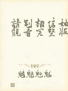 请别相信她免费观看完整版高清