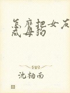 怎么把女友调教成母狗