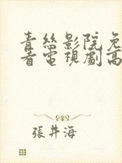 青丝影院免费观看电视剧高清在线播