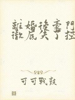 离婚后豪门前夫彻底失了控