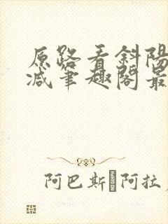 原路看斜阳无删减笔趣阁最新章节