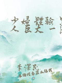 少妇 体验 黑人 巨大 一区二区