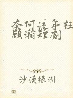 奈何流年枉情深顾瀚短剧