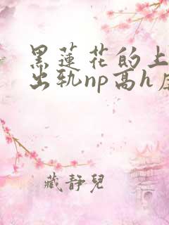黑莲花的上位(出轨np高h虐男)
