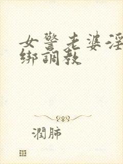 女警老婆淫缚捆绑调教