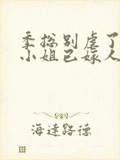 季总别虐了,舒小姐已嫁人全本阅读