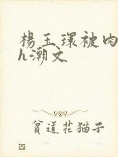 杨玉环被肉干高h潮文