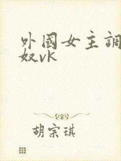 外国女主调教贱奴vk