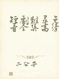 短剧难寻免费观看全集高清