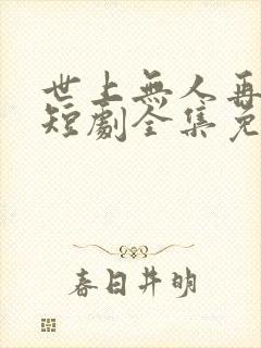 世上无人再似她短剧全集免费