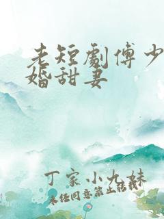 老短剧傅少的闪婚甜妻