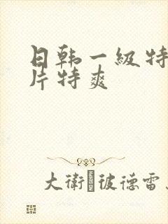 日韩一级特黄大片特爽