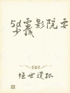 5d电影院要多少钱