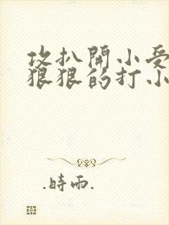 攻扒开小受屁股狠狠的打小说