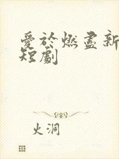 爱于燃尽新生小短剧