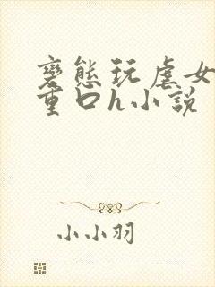 变态玩虐女辣文重口h小说