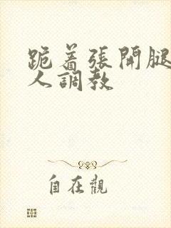 跪着张开腿求主人调教