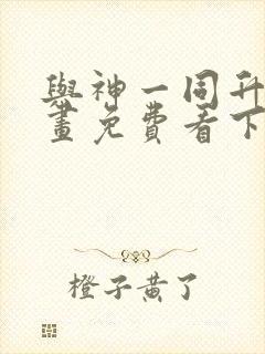 与神一同升级漫画免费看下拉式