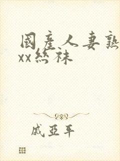 国产人妻熟女ⅹxx丝袜